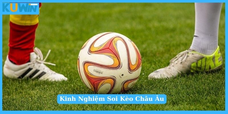 Kinh nghiệm soi kèo châu Âu hiệu quả cao